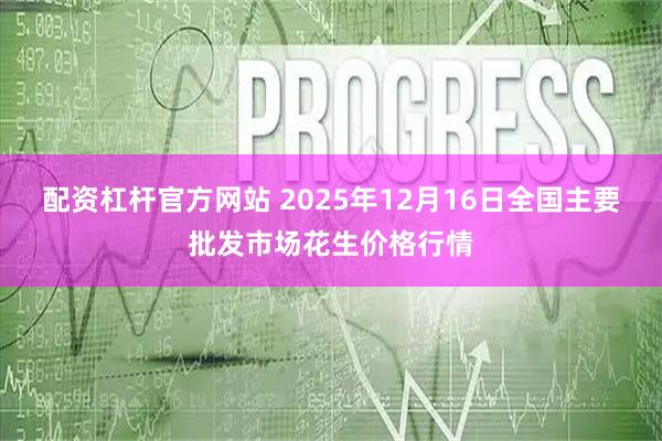 配资杠杆官方网站 2025年12月16日全国主要批发市场花生价格行情
