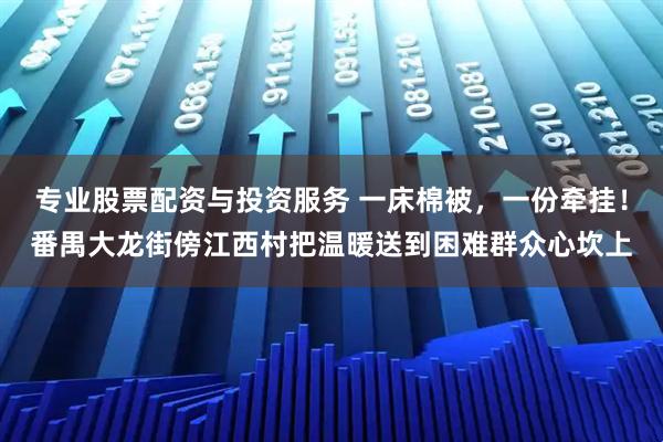 专业股票配资与投资服务 一床棉被，一份牵挂！番禺大龙街傍江西村把温暖送到困难群众心坎上