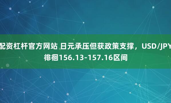 配资杠杆官方网站 日元承压但获政策支撑,USD/JPY徘徊156.13-157.16区间