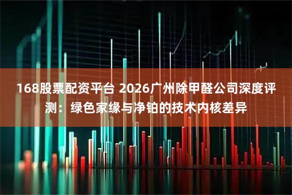 168股票配资平台 2026广州除甲醛公司深度评测：绿色家缘与净铂的技术内核差异