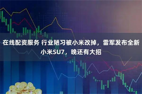 在线配资服务 行业陋习被小米改掉,雷军发布全新小米SU7,晚还有大招