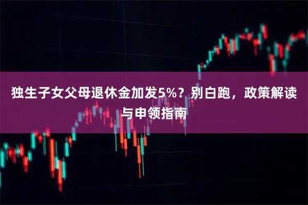 独生子女父母退休金加发5%？别白跑，政策解读与申领指南