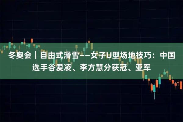 冬奥会｜自由式滑雪——女子U型场地技巧：中国选手谷爱凌、李方慧分获冠、亚军