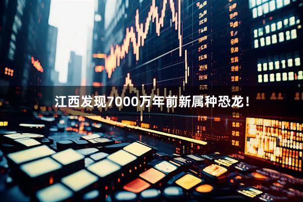 江西发现7000万年前新属种恐龙！