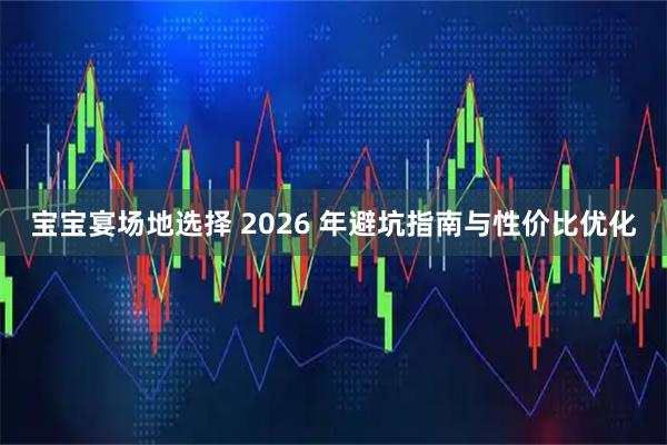 宝宝宴场地选择 2026 年避坑指南与性价比优化