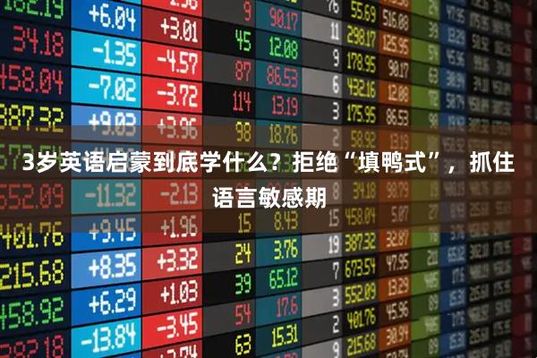 3岁英语启蒙到底学什么？拒绝“填鸭式”，抓住语言敏感期