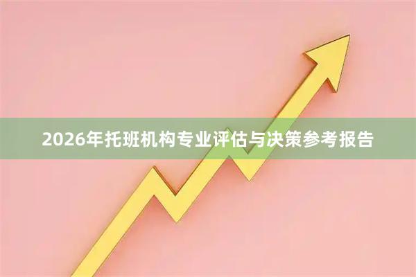 2026年托班机构专业评估与决策参考报告
