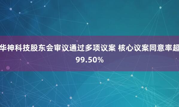 华神科技股东会审议通过多项议案 核心议案同意率超99.50%
