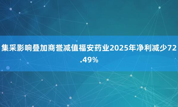 集采影响叠加商誉减值福安药业2025年净利减少72.49%