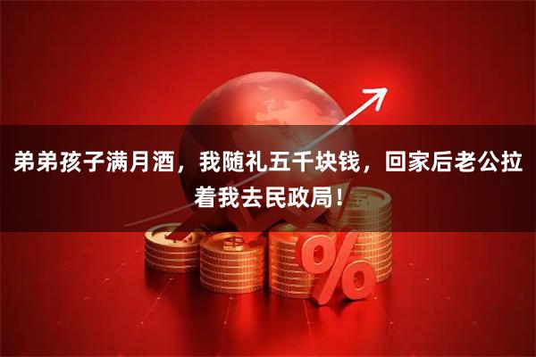 弟弟孩子满月酒，我随礼五千块钱，回家后老公拉着我去民政局！