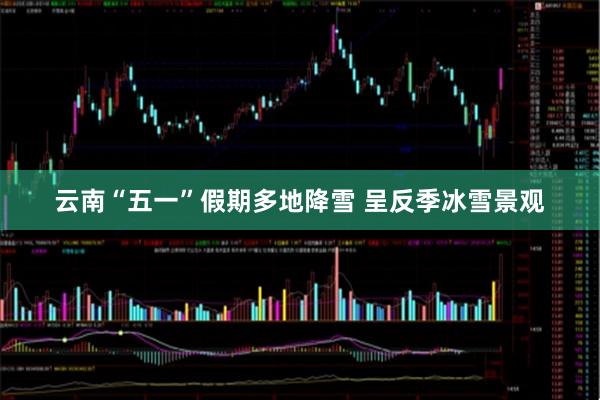 云南“五一”假期多地降雪 呈反季冰雪景观