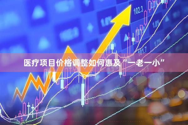 医疗项目价格调整如何惠及“一老一小”