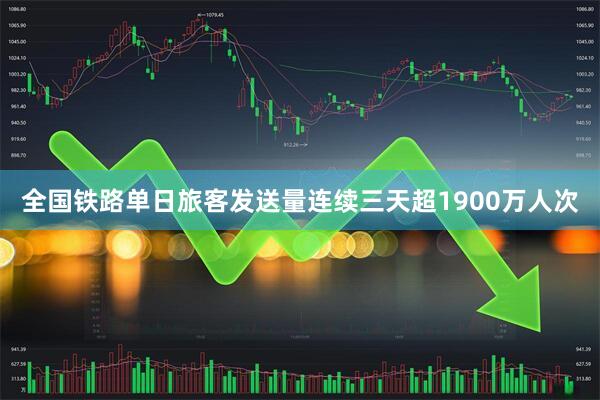 全国铁路单日旅客发送量连续三天超1900万人次