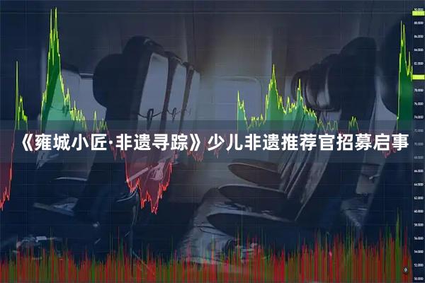 《雍城小匠·非遗寻踪》少儿非遗推荐官招募启事