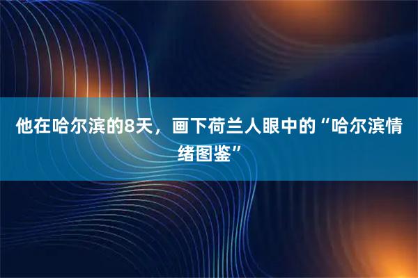 他在哈尔滨的8天，画下荷兰人眼中的“哈尔滨情绪图鉴”