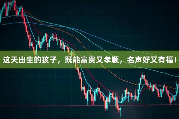 这天出生的孩子，既能富贵又孝顺，名声好又有福！