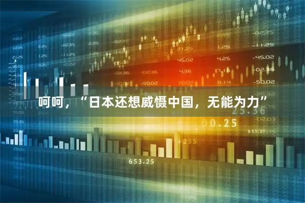 呵呵,“日本还想威慑中国,无能为力”