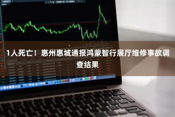 1人死亡！惠州惠城通报鸿蒙智行展厅维修事故调查结果