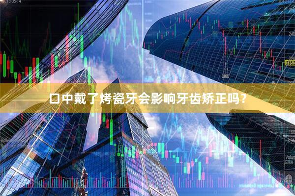 口中戴了烤瓷牙会影响牙齿矫正吗？