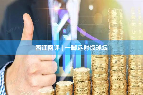 西江网评 | 一脚远射惊球坛