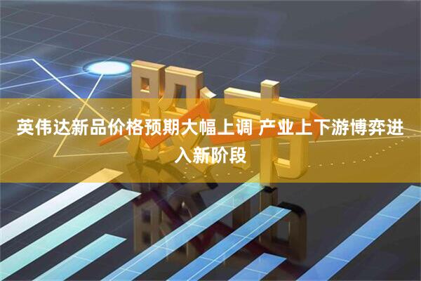 英伟达新品价格预期大幅上调 产业上下游博弈进入新阶段