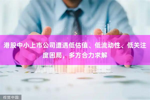 港股中小上市公司遭遇低估值、低流动性、低关注度困局，多方合力求解