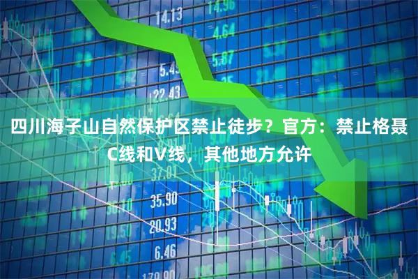 四川海子山自然保护区禁止徒步？官方：禁止格聂C线和V线，其他地方允许