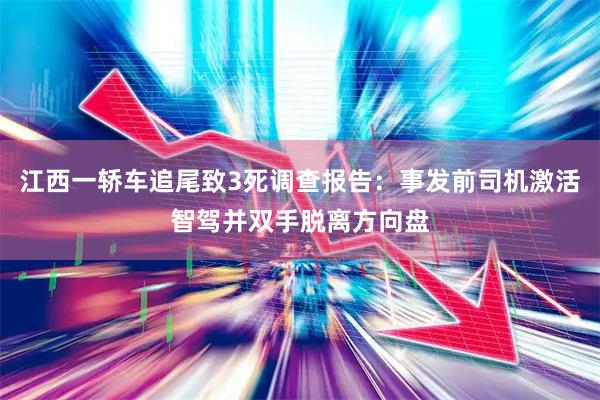 江西一轿车追尾致3死调查报告：事发前司机激活智驾并双手脱离方向盘