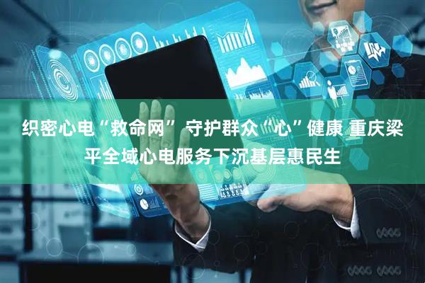 织密心电“救命网” 守护群众“心”健康 重庆梁平全域心电服务下沉基层惠民生