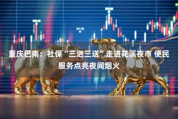 重庆巴南：社保“三进三送”走进花溪夜市 便民服务点亮夜间烟火