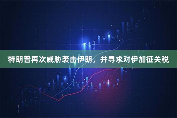 特朗普再次威胁袭击伊朗，并寻求对伊加征关税