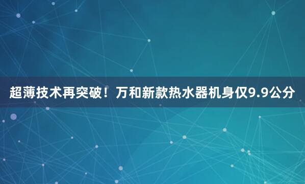 超薄技术再突破！万和新款热水器机身仅9.9公分
