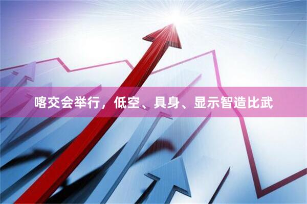 喀交会举行,低空、具身、显示智造比武