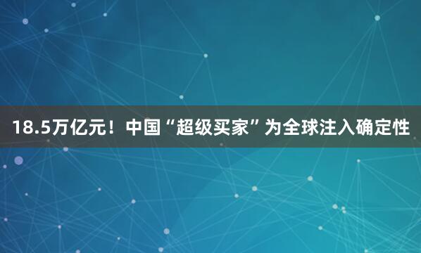 18.5万亿元!中国“超级买家”为全球注入确定性