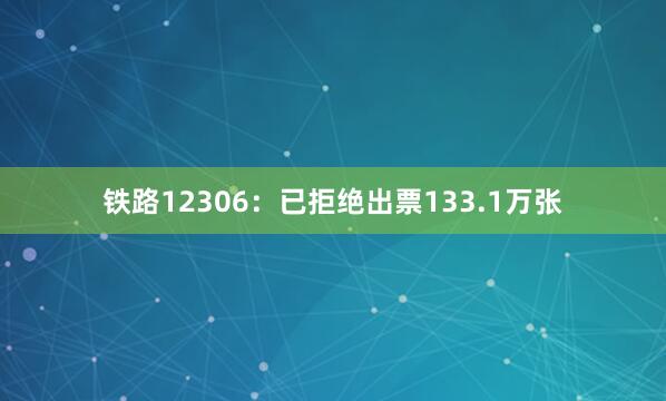 铁路12306：已拒绝出票133.1万张