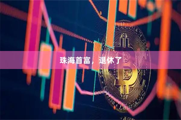 珠海首富，退休了