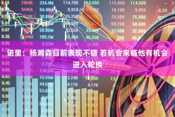 诺里：杨瀚森目前表现不错 若机会来临他有机会进入轮换
